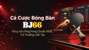 Cá Cược Bóng Bàn BJ66 – Bảng Kèo Ping Pong Chuẩn Nhất, Trả Thưởng Liền Tay